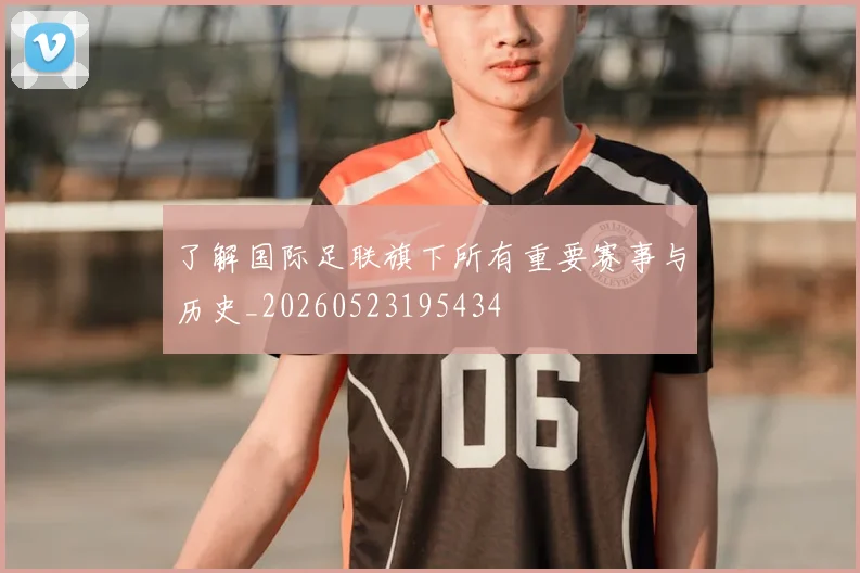 了解国际足联旗下所有重要赛事与历史_20260523195434