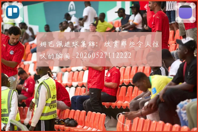 姆巴佩进球集锦：欣赏那些令人惊叹的瞬间_20260527112222