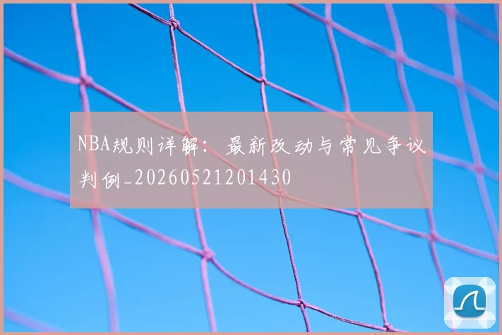 NBA规则详解:最新改动与常见争议判例_20260521201430