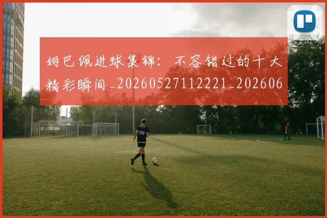 姆巴佩进球集锦：不容错过的十大精彩瞬间_20260527112221_20260609132859