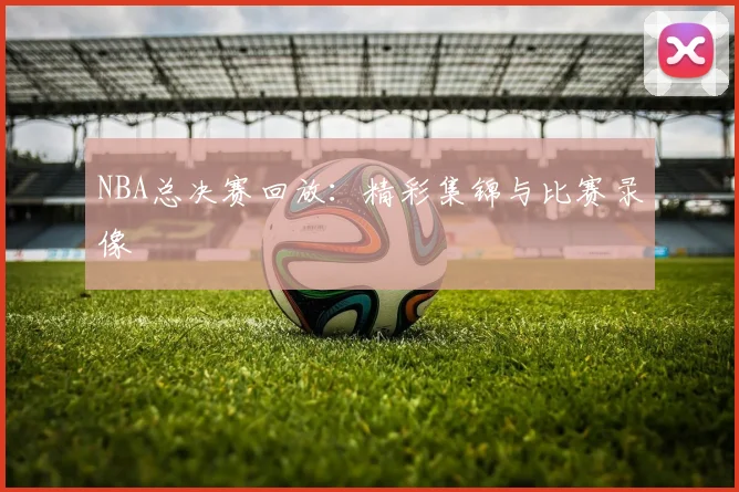 NBA总决赛回放:精彩集锦与比赛录像
