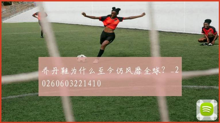 乔丹鞋为什么至今仍风靡全球?_20260603221410