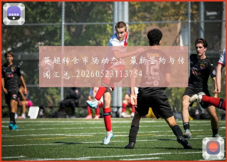 英超转会市场动态：最新签约与传闻汇总_20260523113754