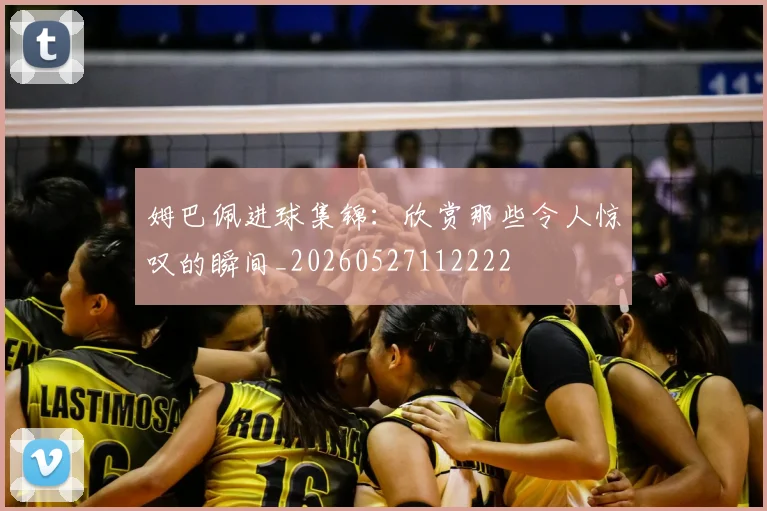 姆巴佩进球集锦：欣赏那些令人惊叹的瞬间_20260527112222