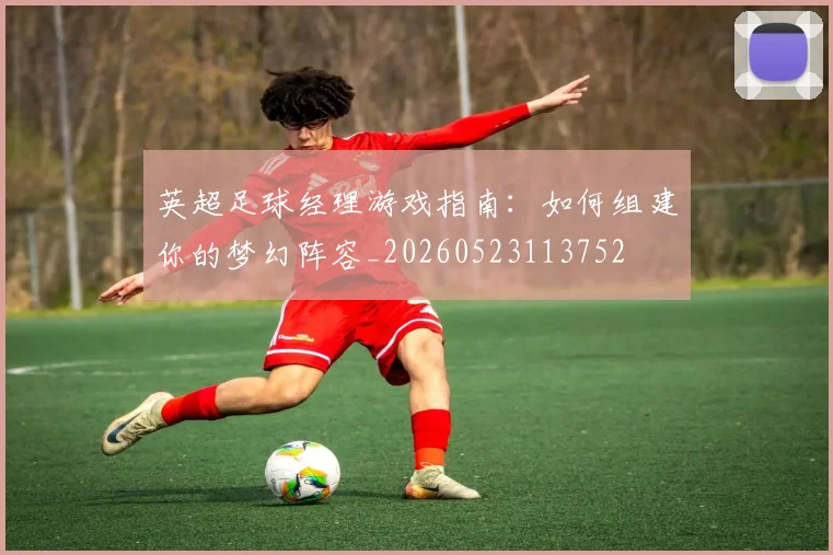 英超足球经理游戏指南:如何组建你的梦幻阵容_20260523113752