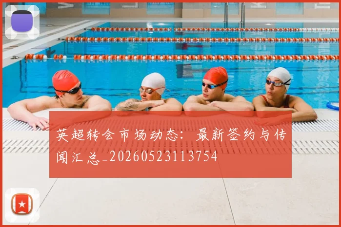 英超转会市场动态:最新签约与传闻汇总_20260523113754