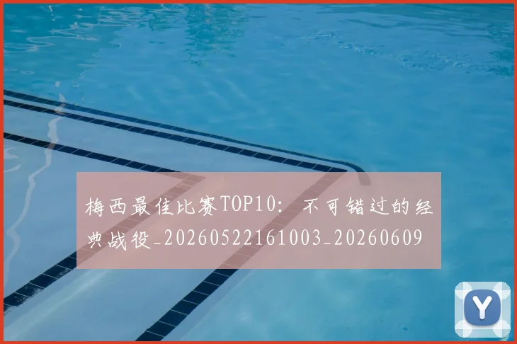 梅西最佳比赛TOP10：不可错过的经典战役_20260522161003_20260609223054