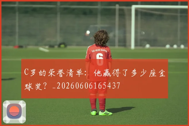 C罗的荣誉清单:他赢得了多少座金球奖?_20260606165437