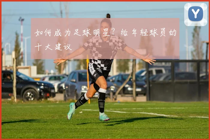 如何成为足球明星?给年轻球员的十大建议