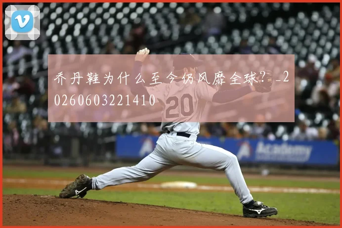 乔丹鞋为什么至今仍风靡全球？_20260603221410