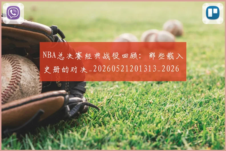 NBA总决赛经典战役回顾:那些载入史册的对决_20260521201313_20260607160147