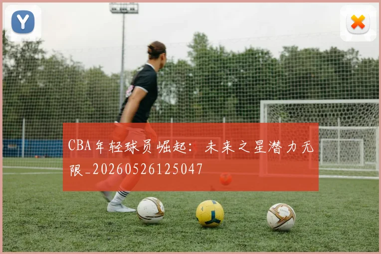 CBA年轻球员崛起:未来之星潜力无限_20260526125047