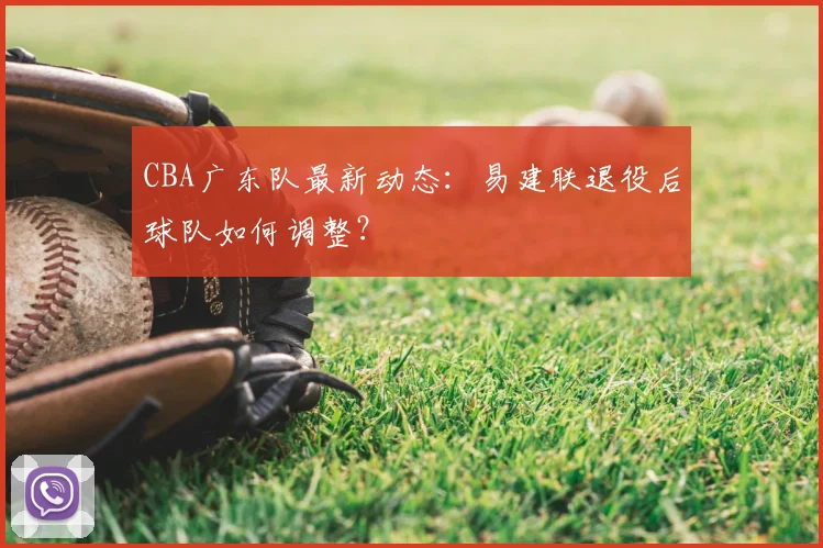 CBA广东队最新动态：易建联退役后球队如何调整？