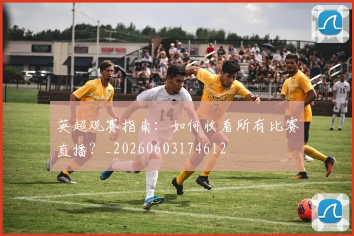 英超观赛指南:如何收看所有比赛直播?_20260603174612