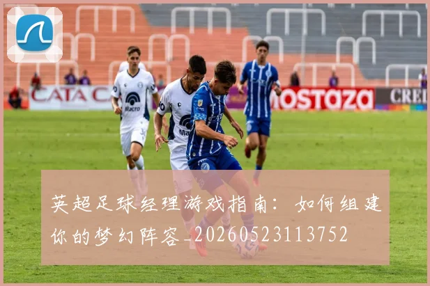 英超足球经理游戏指南：如何组建你的梦幻阵容_20260523113752