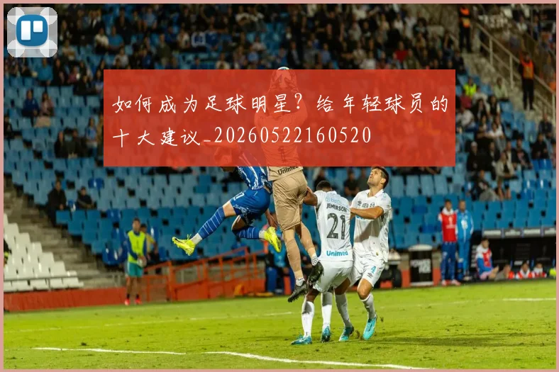 如何成为足球明星?给年轻球员的十大建议_20260522160520