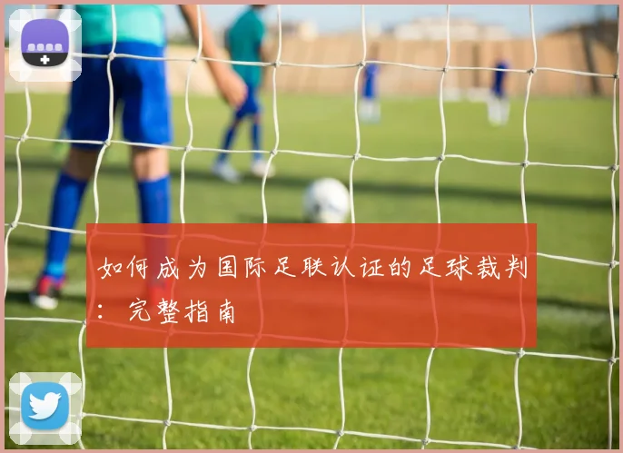 如何成为国际足联认证的足球裁判：完整指南
