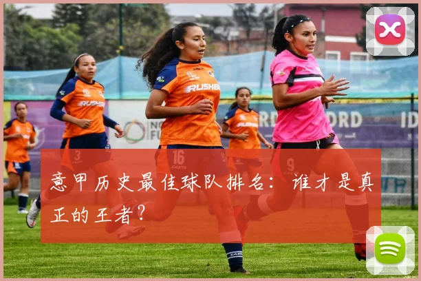 意甲历史最佳球队排名：谁才是真正的王者？
