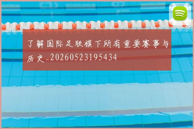 了解国际足联旗下所有重要赛事与历史_20260523195434
