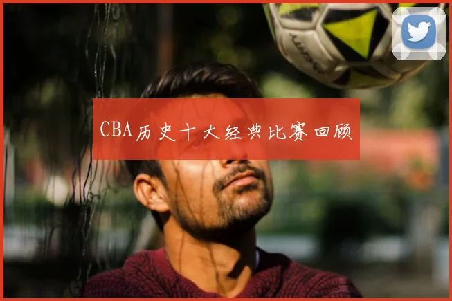 CBA历史十大经典比赛回顾